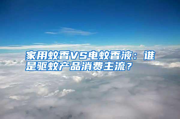家用蚊香VS電蚊香液：誰是驅蚊產品消費主流？
