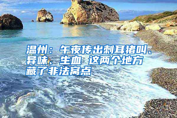 溫州：午夜傳出刺耳豬叫、異味、生血 這兩個地方藏了非法窩點