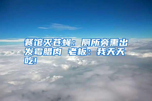 餐館滅蒼蠅：廁所旁熏出發霉臘肉 老板：我天天吃!