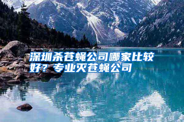 深圳殺蒼蠅公司哪家比較好？專業(yè)滅蒼蠅公司