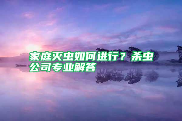 家庭滅蟲如何進行？殺蟲公司專業(yè)解答