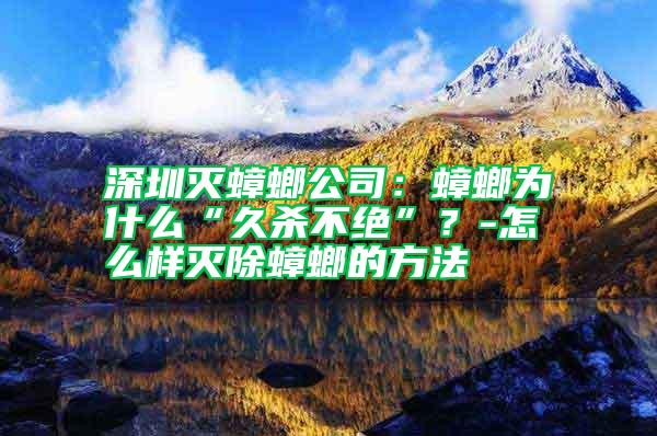 深圳滅蟑螂公司：蟑螂為什么“久殺不絕”？-怎么樣滅除蟑螂的方法