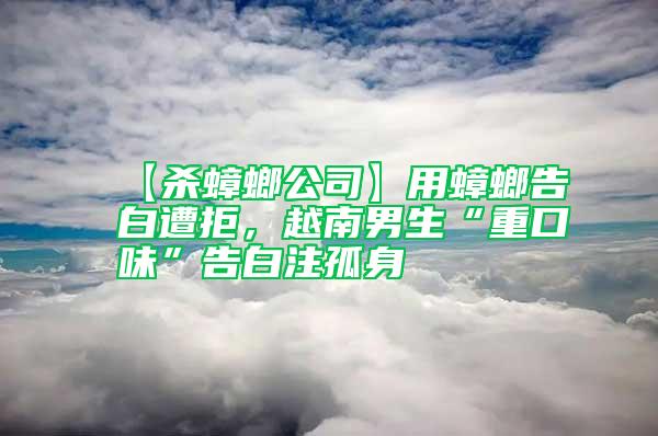 【殺蟑螂公司】用蟑螂告白遭拒，越南男生“重口味”告白注孤身