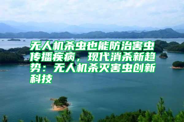 無人機殺蟲也能防治害蟲傳播疾病，現(xiàn)代消殺新趨勢：無人機殺滅害蟲創(chuàng)新科技