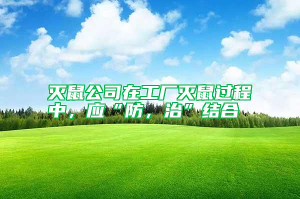 滅鼠公司在工廠滅鼠過程中，應“防，治”結合