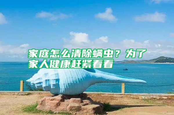 家庭怎么清除螨蟲(chóng)？為了家人健康趕緊看看