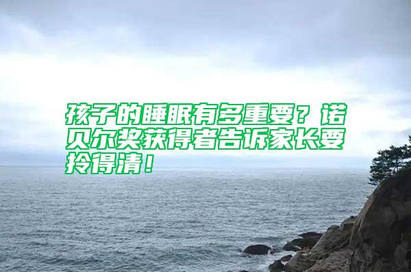 孩子的睡眠有多重要？諾貝爾獎獲得者告訴家長要拎得清！