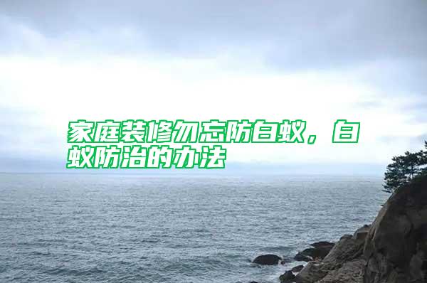 家庭裝修勿忘防白蟻，白蟻防治的辦法