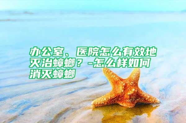 辦公室、醫院怎么有效地滅治蟑螂？-怎么樣如何消滅蟑螂