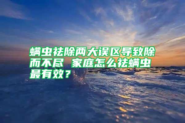 螨蟲祛除兩大誤區導致除而不盡 家庭怎么祛螨蟲最有效？