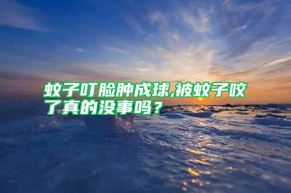 蚊子叮臉腫成球,被蚊子咬了真的沒事嗎？