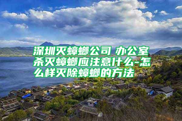 深圳滅蟑螂公司　辦公室殺滅蟑螂應注意什么-怎么樣滅除蟑螂的方法