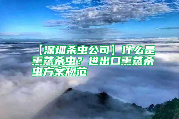 【深圳殺蟲公司】什么是熏蒸殺蟲？進出口熏蒸殺蟲方案規范