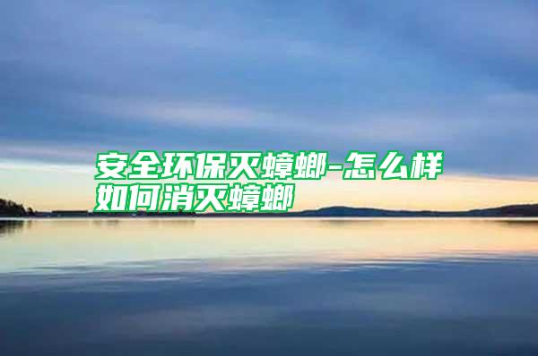 安全環保滅蟑螂-怎么樣如何消滅蟑螂