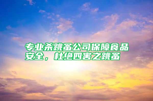 專業(yè)殺跳蚤公司保障食品安全，杜絕四害之跳蚤