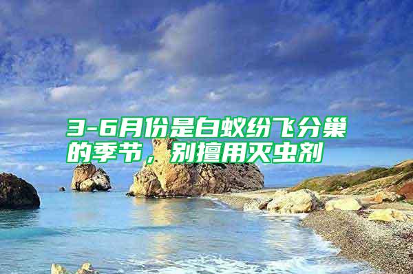 3-6月份是白蟻紛飛分巢的季節，別擅用滅蟲劑