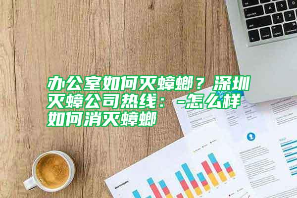 辦公室如何滅蟑螂？深圳滅蟑公司熱線：-怎么樣如何消滅蟑螂