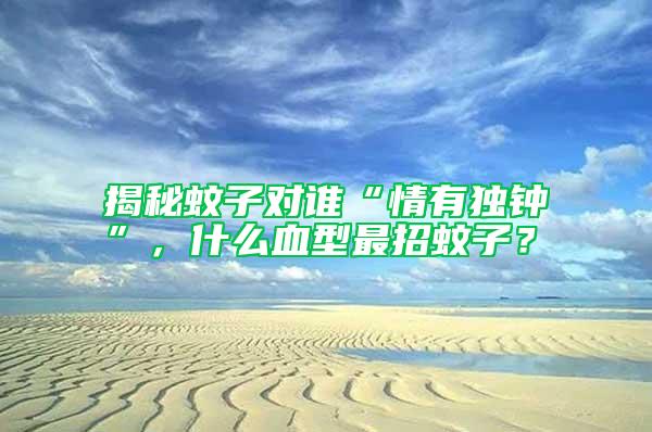 揭秘蚊子對誰“情有獨鐘”，什么血型最招蚊子？