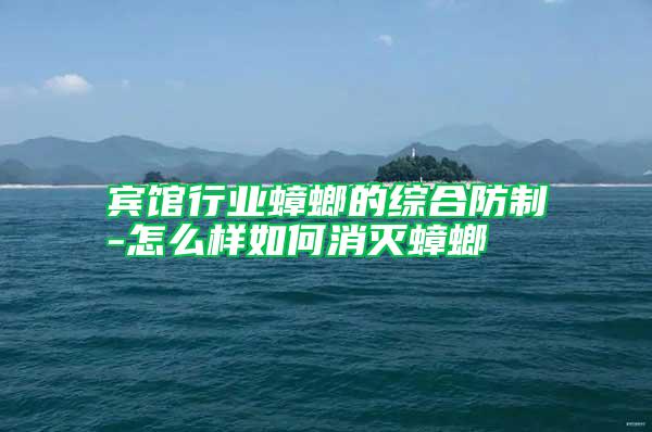 賓館行業蟑螂的綜合防制-怎么樣如何消滅蟑螂