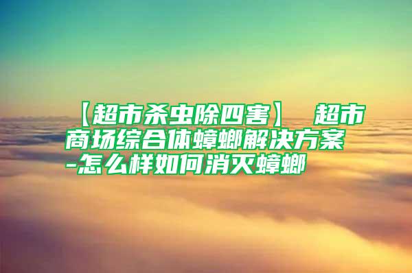 【超市殺蟲除四害】 超市商場(chǎng)綜合體蟑螂解決方案-怎么樣如何消滅蟑螂