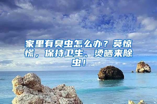 家里有臭蟲怎么辦？莫驚慌，保持衛生、燙曬來除蟲！
