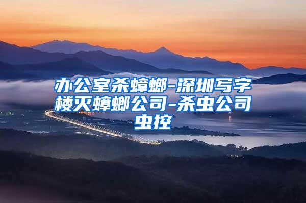 辦公室殺蟑螂-深圳寫字樓滅蟑螂公司-殺蟲公司蟲控