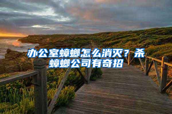 辦公室蟑螂怎么消滅？殺蟑螂公司有奇招