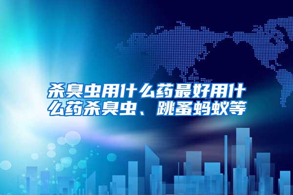 殺臭蟲(chóng)用什么藥最好用什么藥殺臭蟲(chóng)、跳蚤螞蟻等