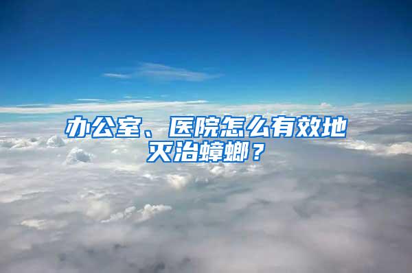辦公室、醫院怎么有效地滅治蟑螂？