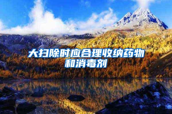 大掃除時(shí)應(yīng)合理收納藥物和消毒劑