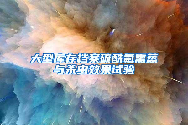 大型庫存檔案硫酰氟熏蒸與殺蟲效果試驗