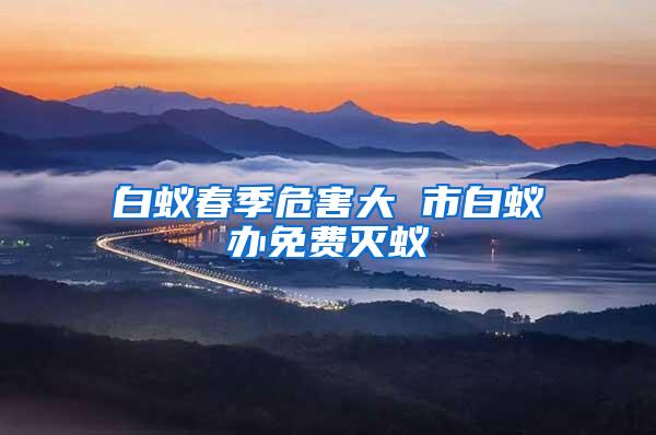白蟻春季危害大 市白蟻辦免費(fèi)滅蟻