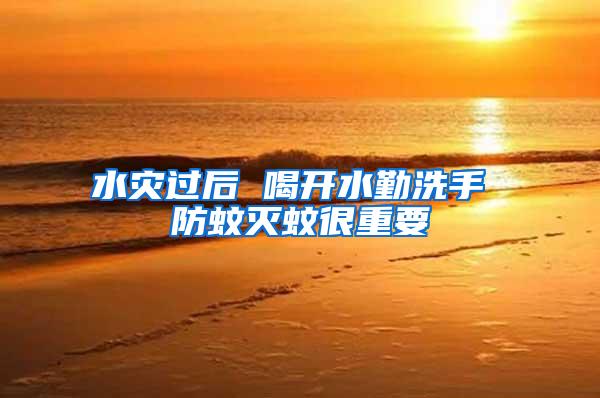 水災(zāi)過(guò)后 喝開(kāi)水勤洗手 防蚊滅蚊很重要