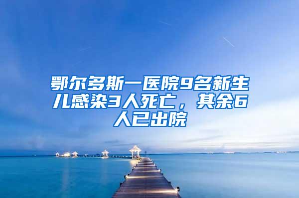 鄂爾多斯一醫院9名新生兒感染3人死亡，其余6人已出院