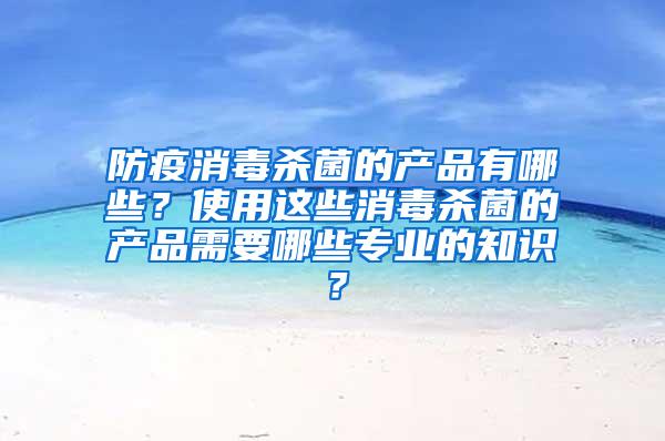 防疫消毒殺菌的產(chǎn)品有哪些？使用這些消毒殺菌的產(chǎn)品需要哪些專業(yè)的知識(shí)？