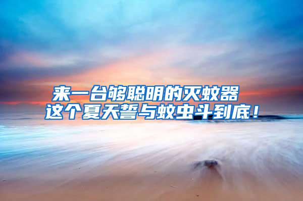 來一臺夠聰明的滅蚊器 這個(gè)夏天誓與蚊蟲斗到底！