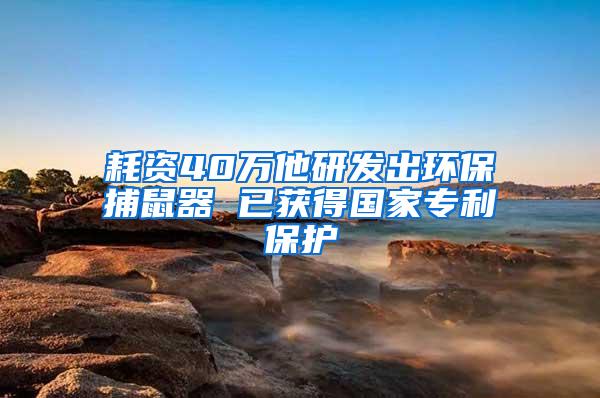耗資40萬(wàn)他研發(fā)出環(huán)保捕鼠器 已獲得國(guó)家專利保護(hù)