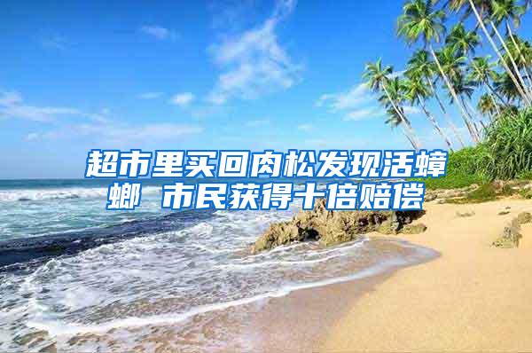 超市里買回肉松發(fā)現(xiàn)活蟑螂 市民獲得十倍賠償