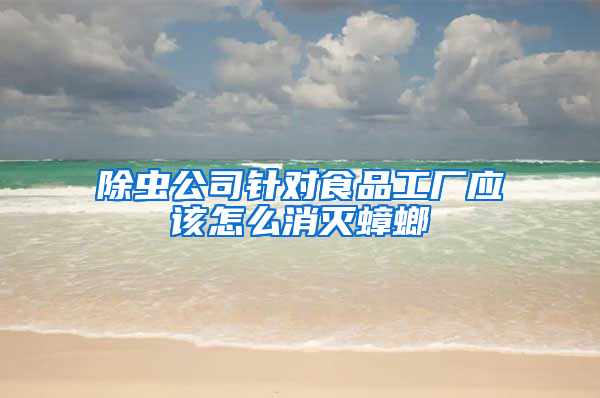 除蟲公司針對食品工廠應該怎么消滅蟑螂