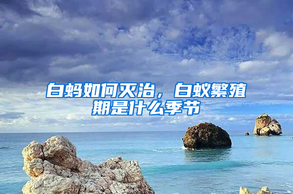白螞如何滅治，白蟻繁殖期是什么季節(jié)