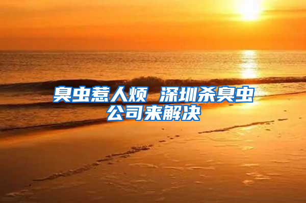臭蟲惹人煩 深圳殺臭蟲公司來(lái)解決