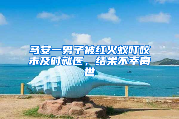 馬安一男子被紅火蟻叮咬未及時就醫，結果不幸離世