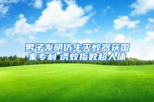 男子發(fā)明仿生滅蚊器獲國(guó)家專利　誘蚊指數(shù)超人體